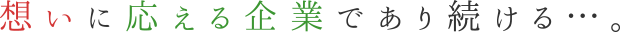 想いに応える企業であり続ける…。